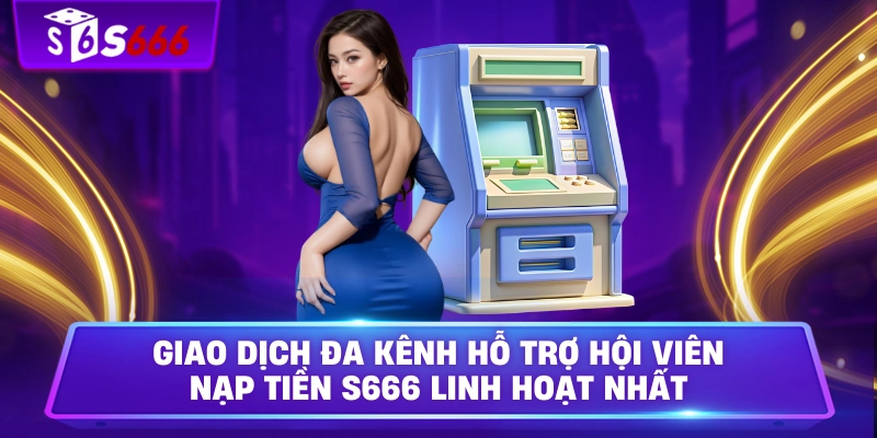 Giao dịch đa kênh hỗ trợ hội viên nạp tiền S666  linh hoạt nhất