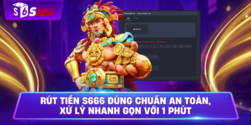 Rút Tiền S666 Đúng Chuẩn An Toàn, Xử Lý Nhanh Gọn Với 1 Phút