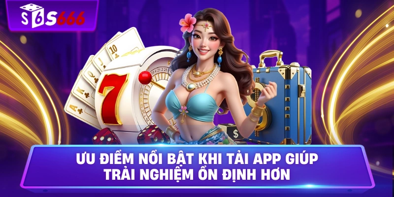 Ưu điểm nổi bật khi tải app giúp trải nghiệm ổn định hơn